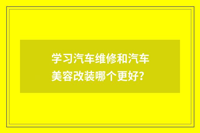 学习汽车维修和汽车美容改装哪个更好?