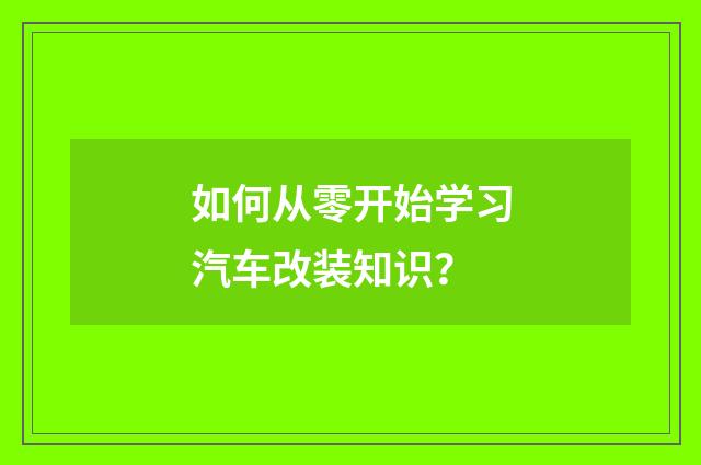 如何从零开始学习汽车改装知识？