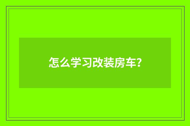 怎么学习改装房车？