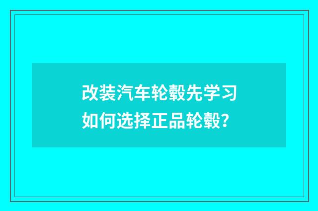 改装汽车轮毂先学习如何选择正品轮毂?