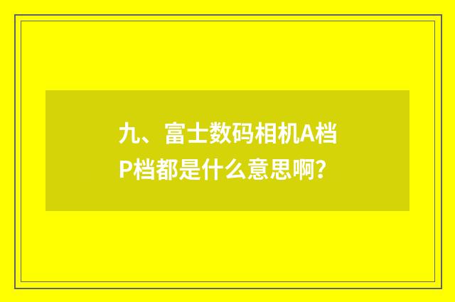 九、富士数码相机A档P档都是什么意思啊?