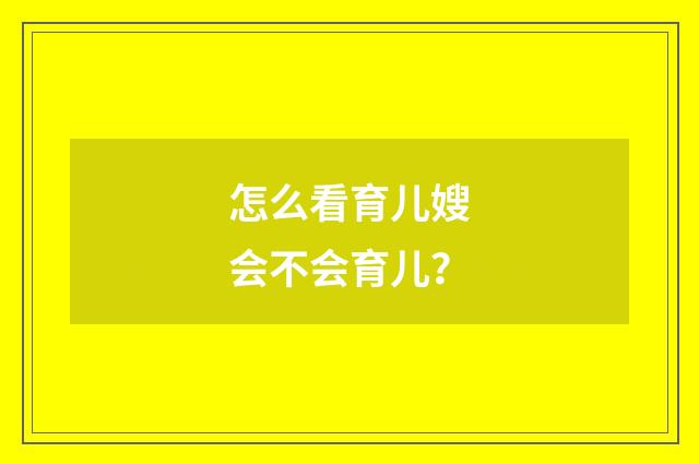 怎么看育儿嫂会不会育儿?