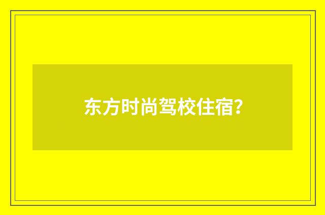 东方时尚驾校住宿？