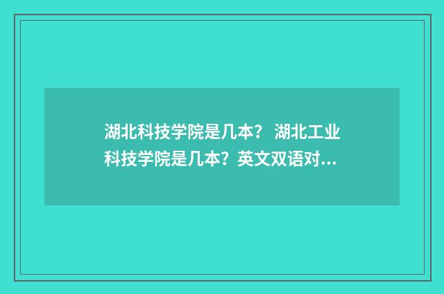 湖北科技学院是几本? 湖北工业科技学院是几本?英文双语对照
