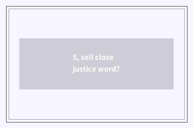 5, sell close justice word?