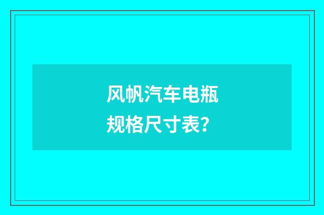风帆汽车电瓶规格尺寸表?