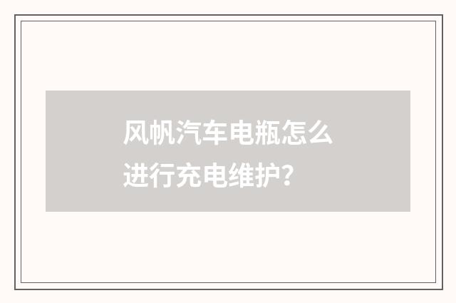 风帆汽车电瓶怎么进行充电维护？
