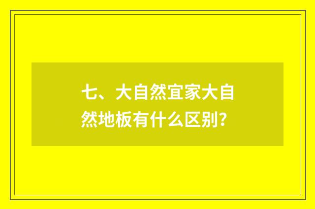 七、大自然宜家大自然地板有什么区别？