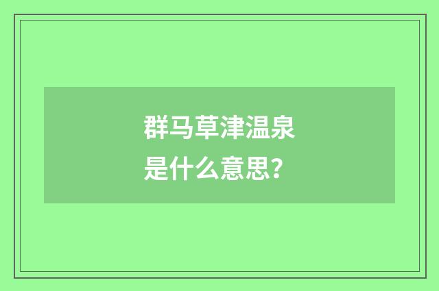 群马草津温泉是什么意思?