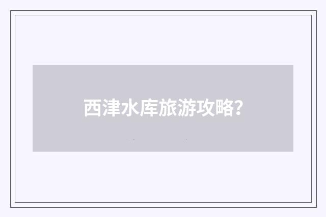 西津水库旅游攻略?