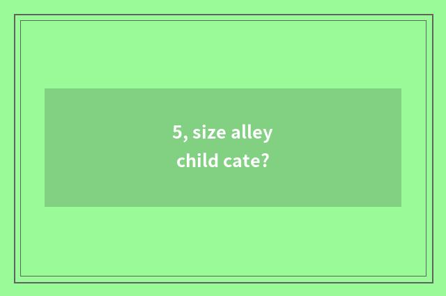 5, size alley child cate?