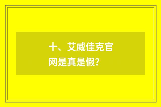十、艾威佳克官网是真是假？