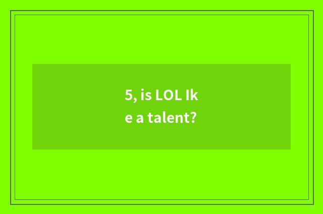5, is LOL Ike a talent?