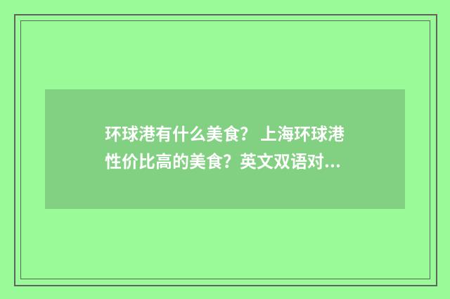 环球港有什么美食？ 上海环球港性价比高的美食？英文双语对照