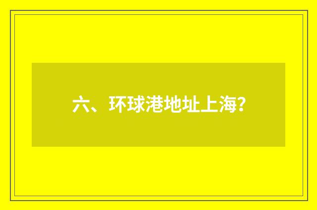 六、环球港地址上海？