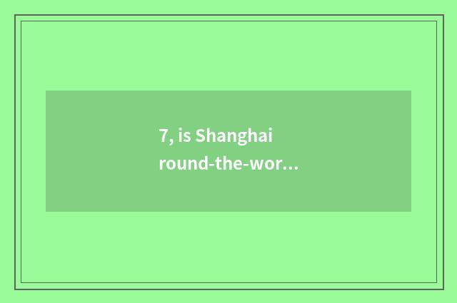 7, is Shanghai round-the-world cate exhibited be in?