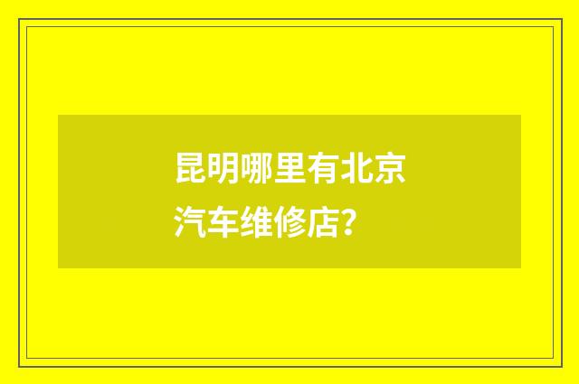 昆明哪里有北京汽车维修店?