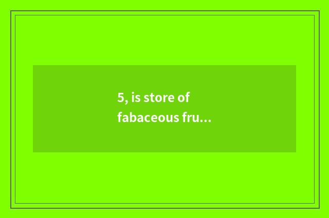 5, is store of fabaceous fruit cate entered be stationed in a condition?