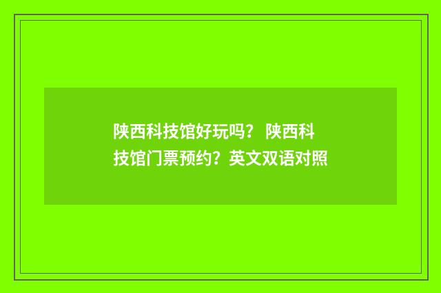 陕西科技馆好玩吗? 陕西科技馆门票预约?英文双语对照