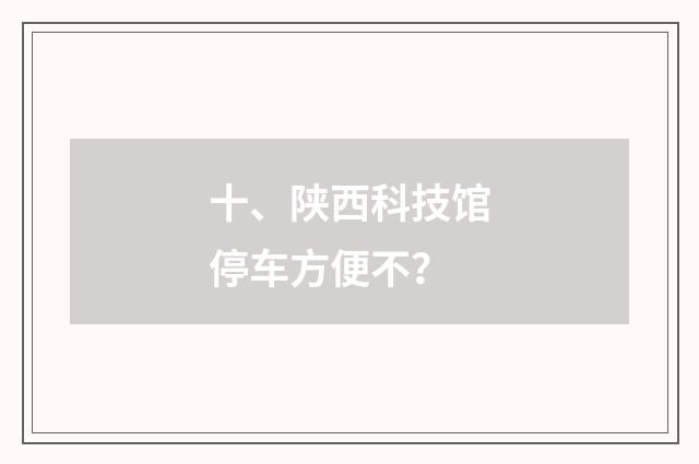 十、陕西科技馆停车方便不?