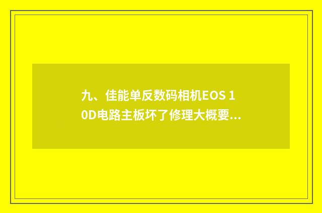 九、佳能单反数码相机EOS 10D电路主板坏了修理大概要多少钱？