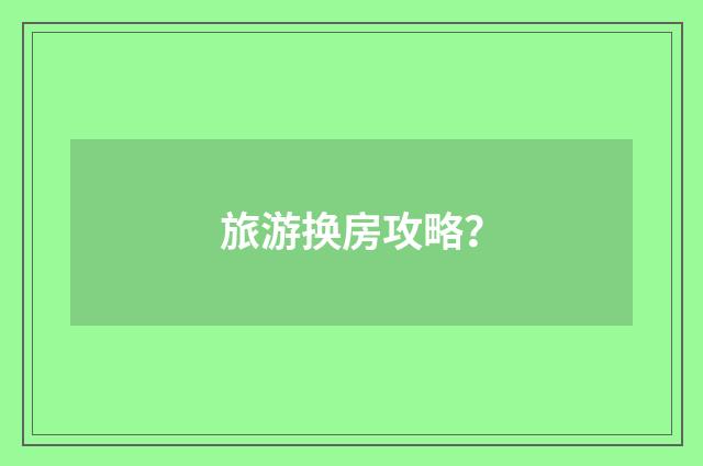 旅游换房攻略？