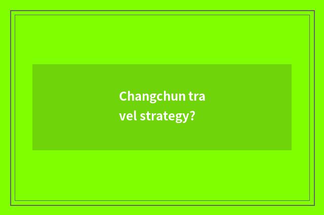 Changchun travel strategy?