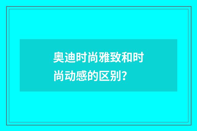 奥迪时尚雅致和时尚动感的区别?