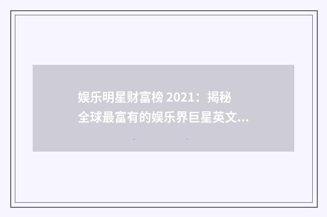 娱乐明星财富榜 2021:揭秘全球最富有的娱乐界巨星英文双语对照