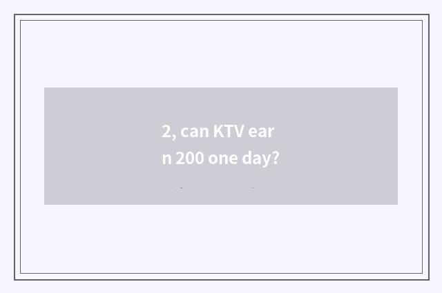 2, can KTV earn 200 one day?