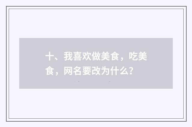 十、我喜欢做美食,吃美食,网名要改为什么?