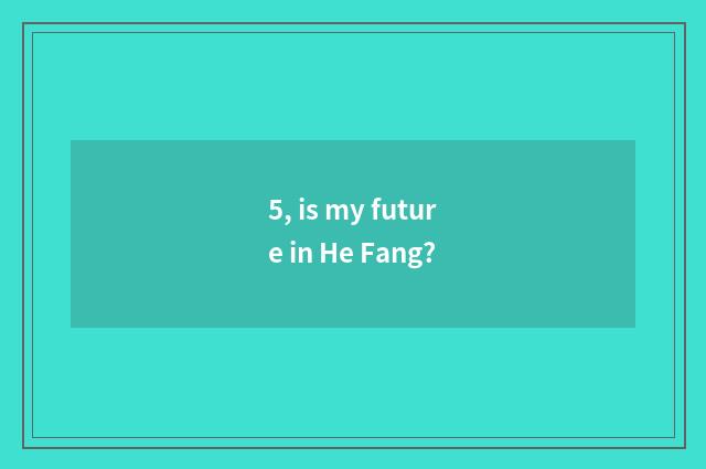 5, is my future in He Fang?