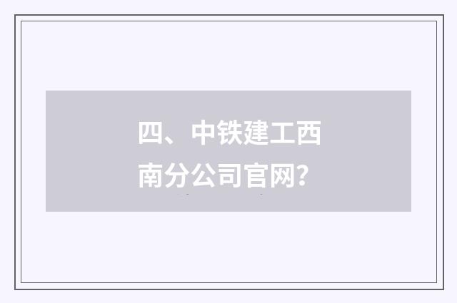 四、中铁建工西南分公司官网?