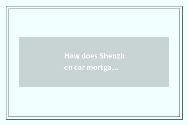How does Shenzhen car mortgage loan is borrowed?