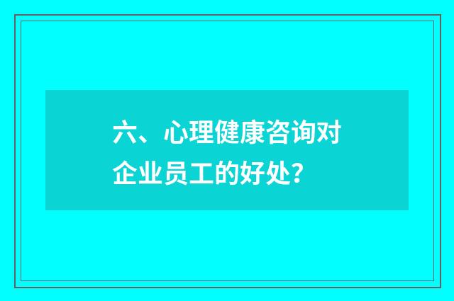 六、心理健康咨询对企业员工的好处？