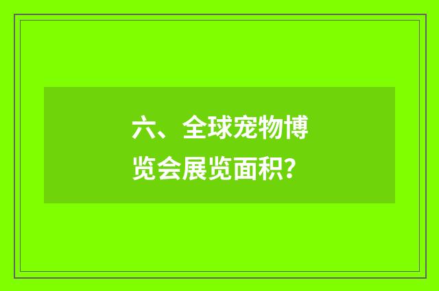 六、全球宠物博览会展览面积？