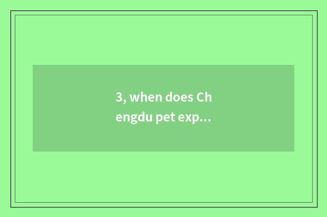 3, when does Chengdu pet exposition close?