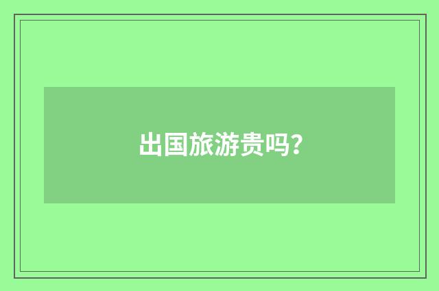 出国旅游贵吗？