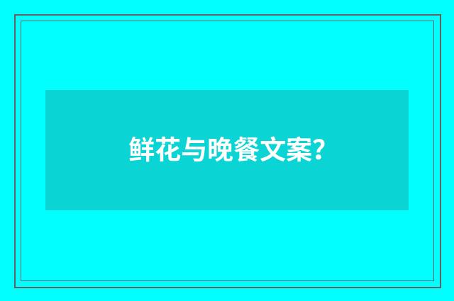 鲜花与晚餐文案?