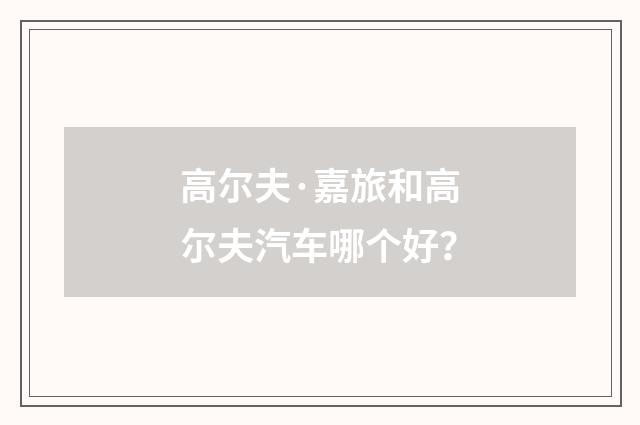 高尔夫·嘉旅和高尔夫汽车哪个好？