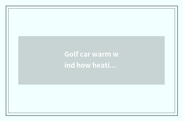 Golf car warm wind how heating?