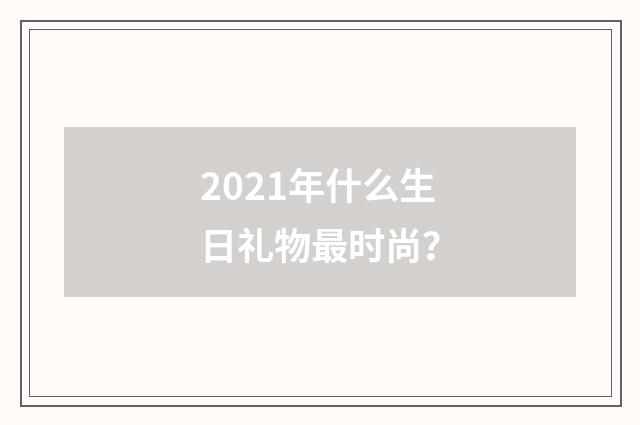 2021年什么生日礼物最时尚?