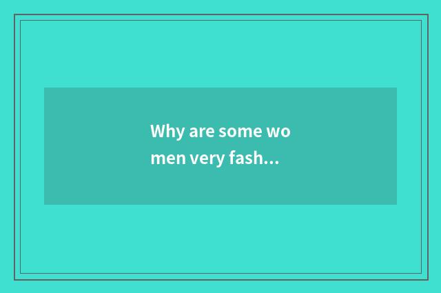 Why are some women very fashionable?