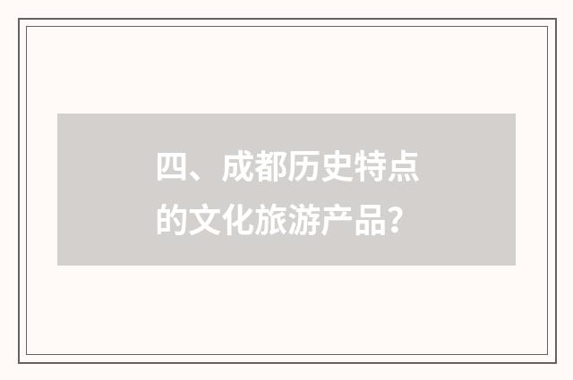 四、成都历史特点的文化旅游产品？