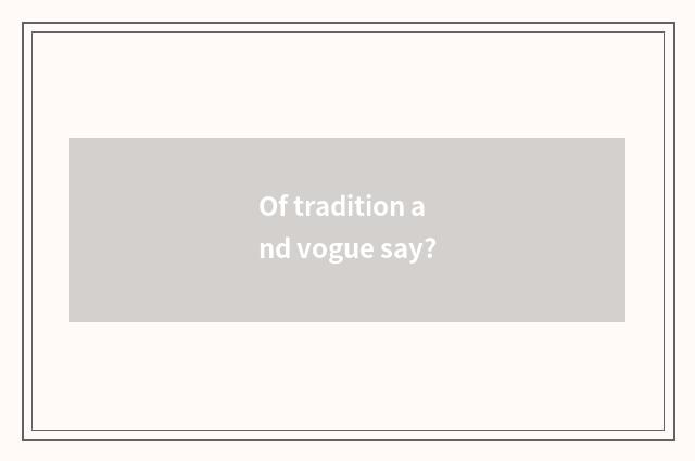 Of tradition and vogue say?