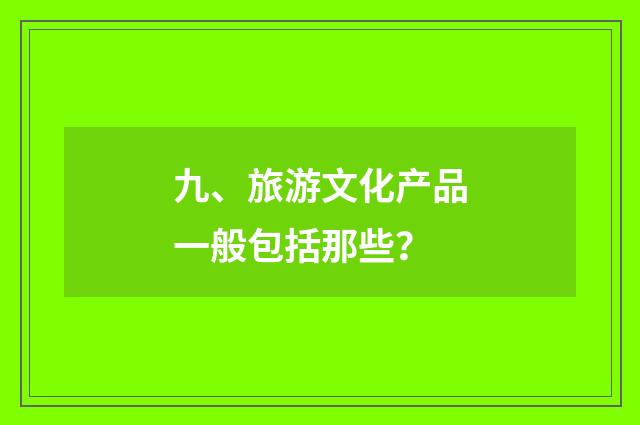 九、旅游文化产品一般包括那些？