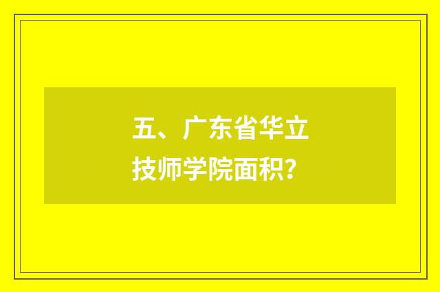 五、广东省华立技师学院面积?