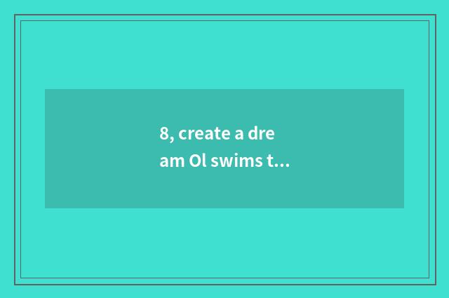 8, create a dream Ol swims to conceal pet on the west