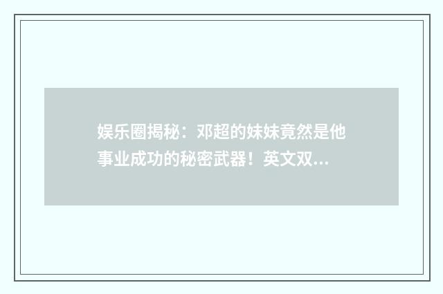 娱乐圈揭秘:邓超的妹妹竟然是他事业成功的秘密武器!英文双语对照