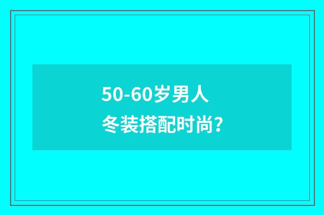50-60岁男人冬装搭配时尚?